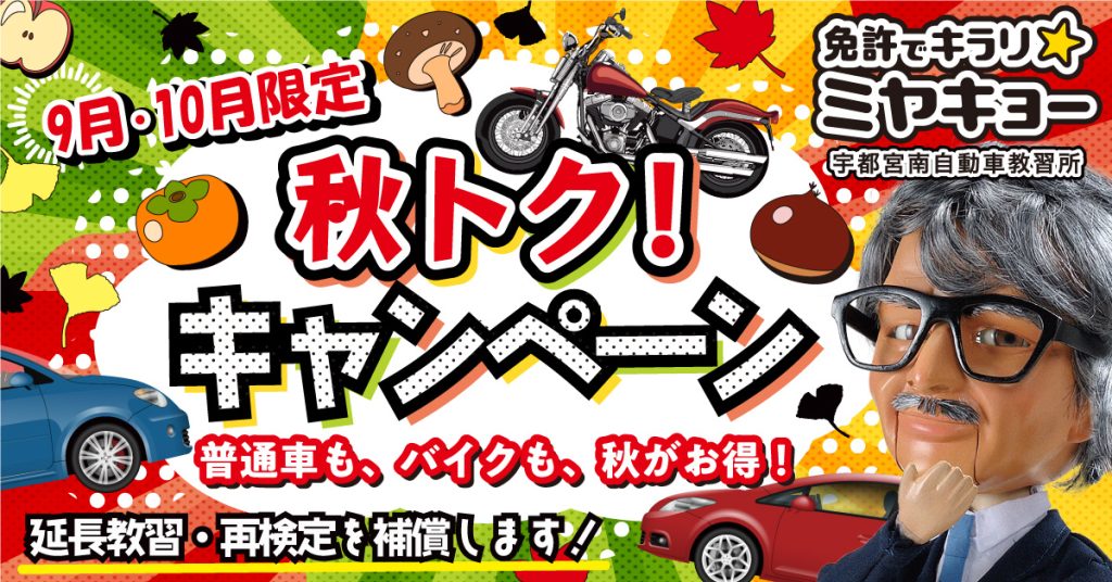 9月･10月限定
秋トク！キャンペーン
普通車も、バイクも、秋がお得！
延長教習・再検定を補償します！